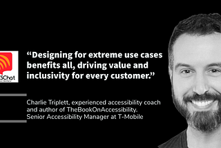 “Accessibility: the race car of innovation. Designing for extreme use cases benefits all, driving value and inclusivity for every customer.” Charlie Triplett. Chalie smiles in the photo.