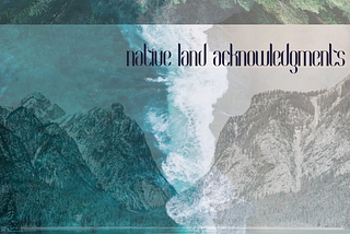 text: native land acknowledgements over a layered photo collage of mountain in sepia, ocean in bluegreen and sand and forest in green