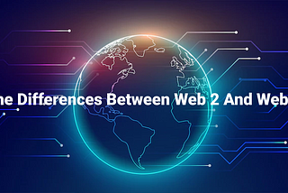 Everything You Ever Wanted to Know About the Difference Between Web 3 and Web 2