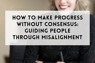 How to Make Progress Without Consensus: Guiding People Through Misalignment
