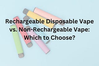 Rechargeable Disposable Vape vs. Non-Rechargeable Disposable Vapes