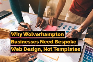 Why Wolverhampton Businesses Need Bespoke Web Design, Not Templates