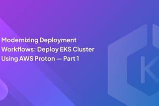 Modernizing Deployment Workflows: Deploy EKS Cluster Using AWS Proton — Part 1