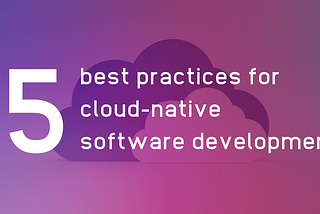 5 best practices for cloud-native software development