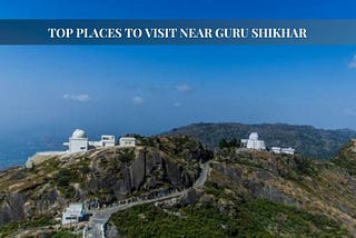 Top Places to Visit Near Guru Shikhar