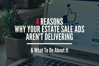 4 Reasons Why Your Estate Sale Ads Aren’t Delivering (& What to Do About It!)