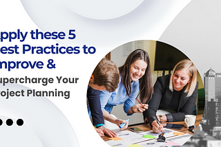 5 Easy Practices to Significantly Improve Your Project Planning