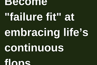 Become “failure fit” at embracing life’s continuous flops.