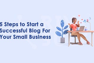 5 Steps to Start a Successful Blog For Your Small Business
