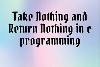 Take Nothing and Return Nothing in c programming |Examples of Take Nothing and Return Nothing