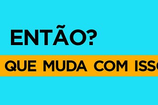 Texto preto sobre fundo azul claro que diz: “E então? O que muda com isso?”. Há um destaque amarelo na última pergunta.