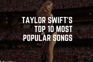 The Ultimate Countdown Taylor Swift’s Top 10 Most Popular Songs
