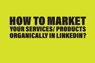 How to MARKET your Services/ Products Organically in Linkedin?