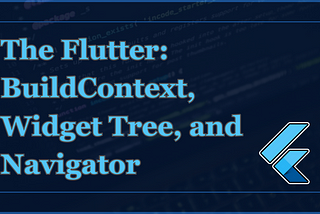 The Flutter:  BuildContext, Widget Tree, and Navigator