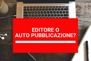 Casa editrice o self-publishing? Qual è la scelta giusta per pubblicare il tuo libro?