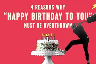 4 reasons why ‘Happy Birthday To You’ must be overthrown.