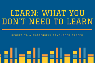 Learning what you don’t need to learn — the secret to a successful developer career