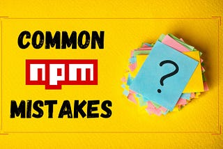 Common NPM Mistakes Every Developer Should Avoid