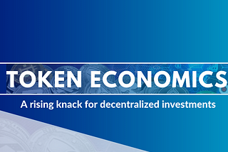 Token Economics: A rising knack for decentralized investments