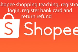 Shopee shopping teaching, registration, login, register bank card and return refund