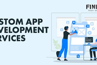 Why Business Needs Custom App Development Services
