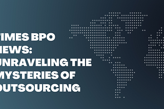 TIMES BPO News: Unraveling the Mysteries of Outsourcing