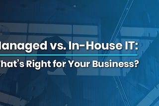 Managed vs. In-House IT: What’s Right for Your Business?