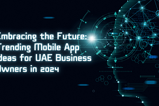 Embracing the Future: Trending Mobile App Ideas for UAE Business Owners in 2024