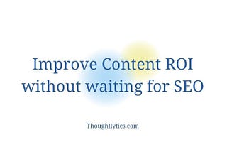 Improve Content ROI Without Waiting for SEO to Kick in