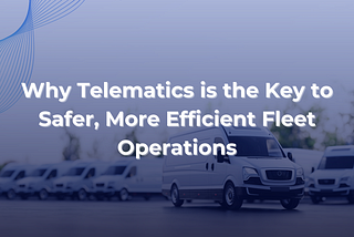 Why Telematics is the Key to Safer, More Efficient Fleet Operations