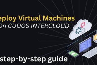DEPLOY VIRTUAL MACHINES ON CUDOS INTERCLOUD: A step by step guide.