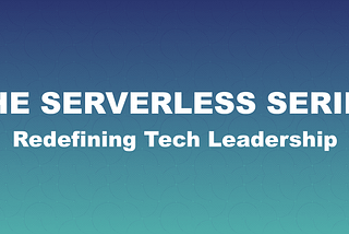 THE SERVERLESS SERIES — Automating IT Engineers & Reshaping Tech Leadership