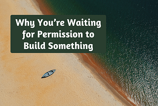 Why You’re Waiting for Permission to Build Something