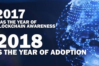 2017 Was the Year of Blockchain Awareness. 2018 Is the Year of Adoption