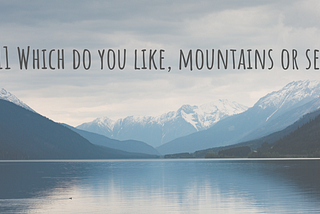 #11 Which do you like, mountains or sea?
