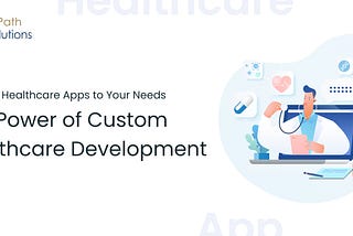 Tailoring Healthcare Apps to Your Needs: The Power of Custom Healthcare Development