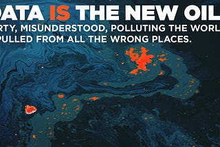 Data is the new oil: dirty, misunderstood, polluting the world & pulled from all the wrong places