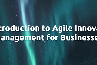 An introduction to Agile Innovation Management for Businesses