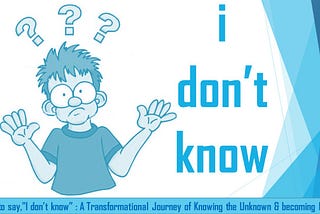 It’s OK to say,” I Don’t Know” : A transformational journey of knowing the unknown & becoming…