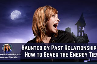 Are You Haunted by Past Relationships? How to Sever the Energetic Ties Holding You Back