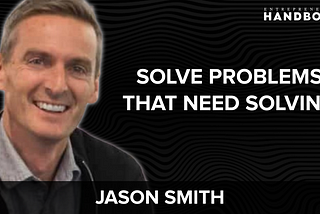 #68. Building Massive Businesses To Solve Problems That Need Solving w/ Jason Smith