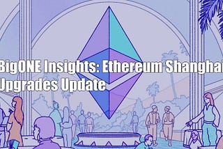 BigONE Insights: Ethereum Shanghai Upgrades Updates