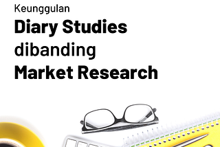 Keunggulan Diary Studies dibanding Market Research