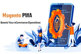 How Magento PWA Boosts Your eCommerce Operations