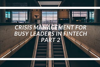 Crisis Management for Busy Leaders in Fintech — Part 2