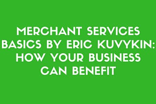 Merchant Services Basics by Eric Kuvykin: How Your Business Can Benefit