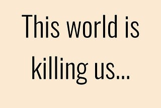 This world is killing us.