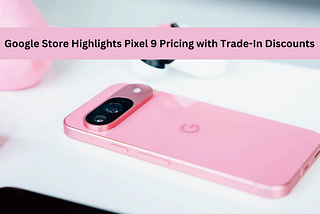 Google Store Highlights Pixel 9 Pricing with Trade-In Discounts