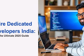 Hire Dedicated Developers India: The Ultimate 2025 Guide