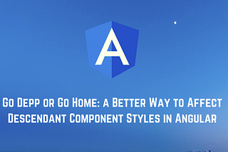 Go Deep or Go Home: a Better Way to Affect Descendant Component Styles in Angular